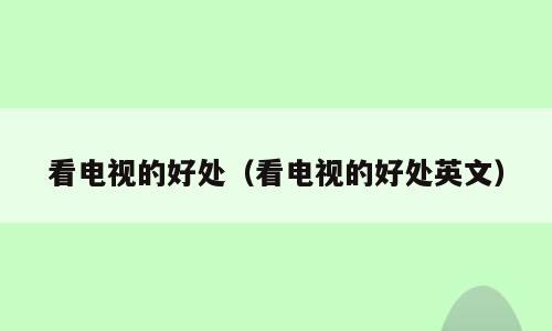 看电视的好处（看电视的好处英文）