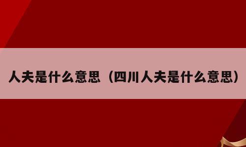 人夫是什么意思（四川人夫是什么意思）