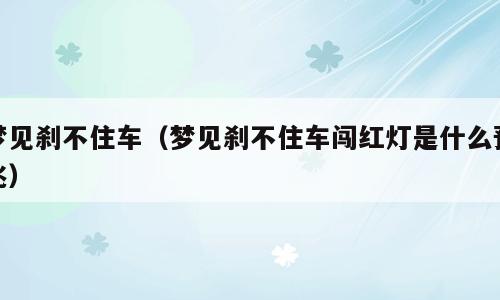 梦见刹不住车（梦见刹不住车闯红灯是什么预兆）