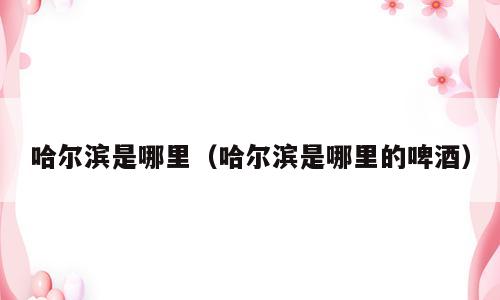 哈尔滨是哪里（哈尔滨是哪里的啤酒）