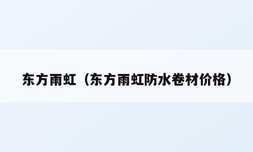 东方雨虹（东方雨虹防水卷材价格）