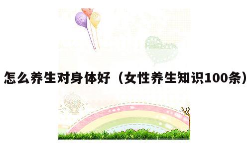 怎么养生对身体好（女性养生知识100条）