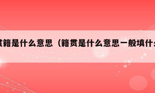贯籍是什么意思（籍贯是什么意思一般填什么）