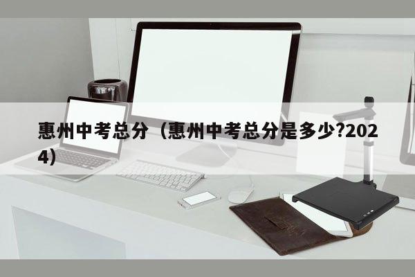 惠州中考总分（惠州中考总分是多少?2024）