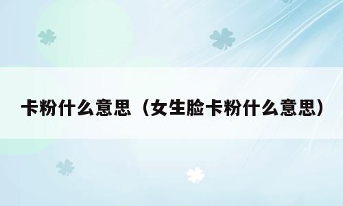 卡粉什么意思（女生脸卡粉什么意思）