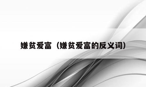 嫌贫爱富（嫌贫爱富的反义词）