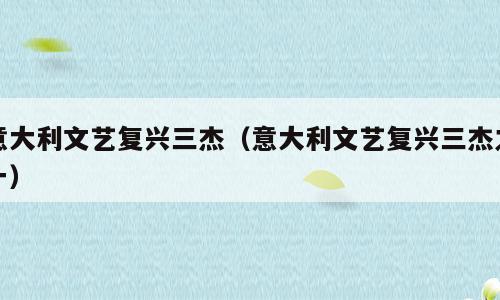 意大利文艺复兴三杰（意大利文艺复兴三杰之一）