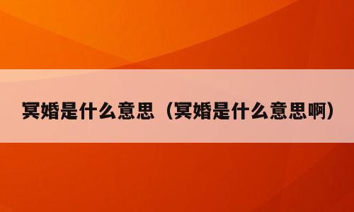 冥婚是什么意思（冥婚是什么意思啊）