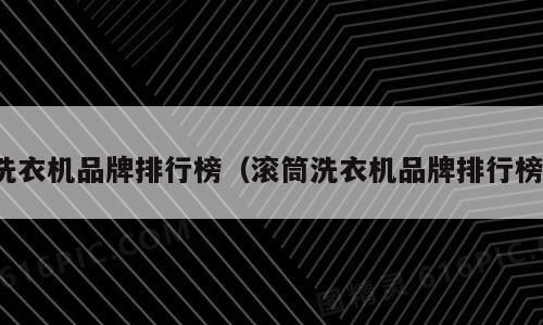 洗衣机品牌排行榜（滚筒洗衣机品牌排行榜）