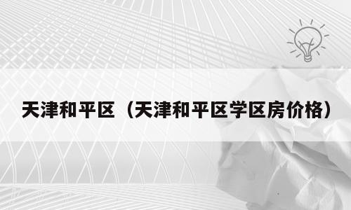 天津和平区（天津和平区学区房价格）