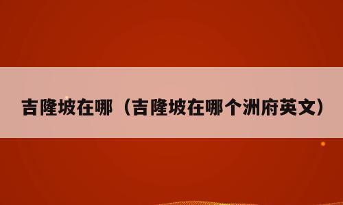 吉隆坡在哪（吉隆坡在哪个洲府英文）
