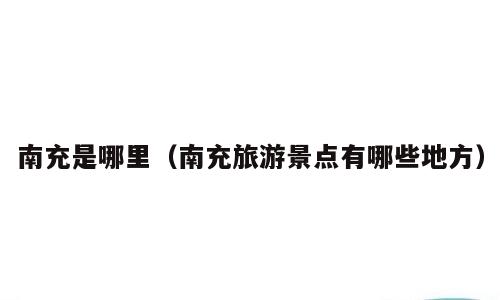 南充是哪里（南充旅游景点有哪些地方）
