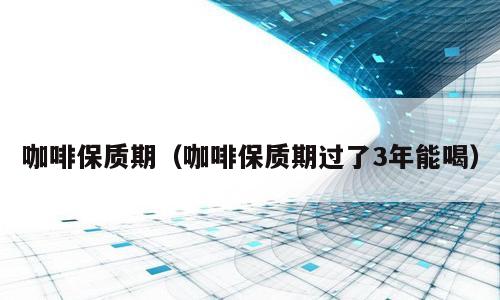 咖啡保质期（咖啡保质期过了3年能喝）