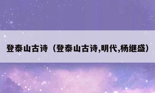 登泰山古诗（登泰山古诗,明代,杨继盛）