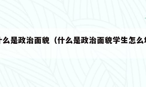 什么是政治面貌（什么是政治面貌学生怎么填）