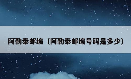 阿勒泰邮编（阿勒泰邮编号码是多少）