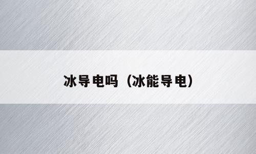 冰导电吗（冰能导电）