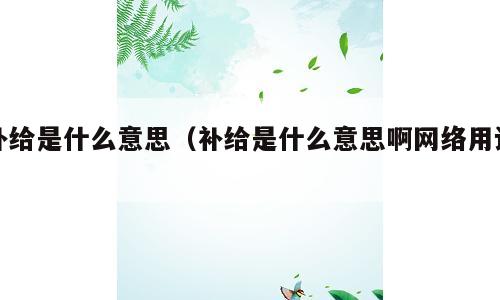 补给是什么意思（补给是什么意思啊网络用语）