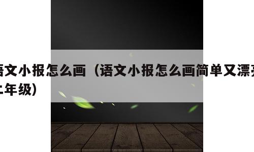 语文小报怎么画（语文小报怎么画简单又漂亮二年级）
