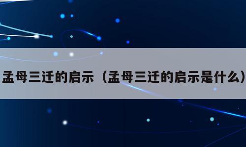 孟母三迁的启示（孟母三迁的启示是什么）