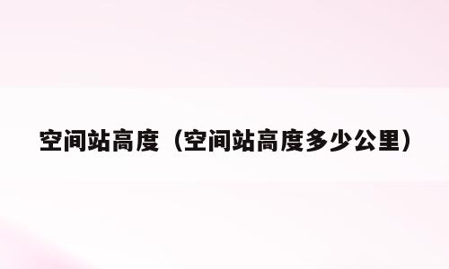 空间站高度（空间站高度多少公里）