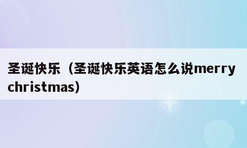 圣诞快乐（圣诞快乐英语怎么说merry christmas）