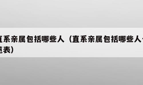 直系亲属包括哪些人（直系亲属包括哪些人一览表）