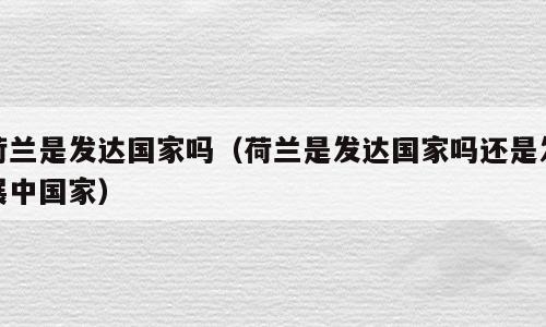 荷兰是发达国家吗（荷兰是发达国家吗还是发展中国家）