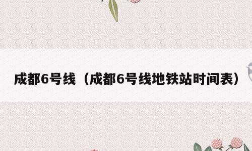 成都6号线（成都6号线地铁站时间表）