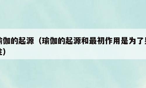 瑜伽的起源（瑜伽的起源和最初作用是为了男性）