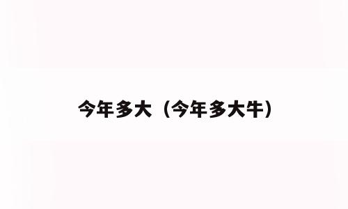 今年多大（今年多大牛）