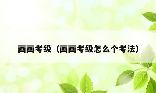 画画考级（画画考级怎么个考法）