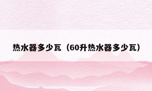 热水器多少瓦（60升热水器多少瓦）