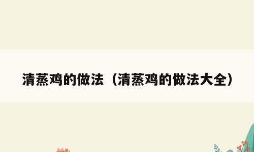 清蒸鸡的做法（清蒸鸡的做法大全）