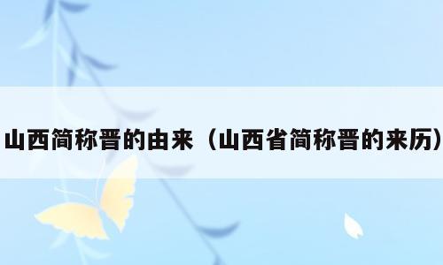 山西简称晋的由来（山西省简称晋的来历）