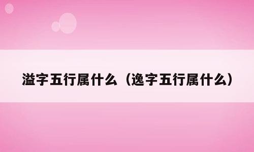 溢字五行属什么（逸字五行属什么）