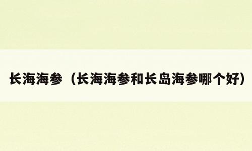 长海海参（长海海参和长岛海参哪个好）