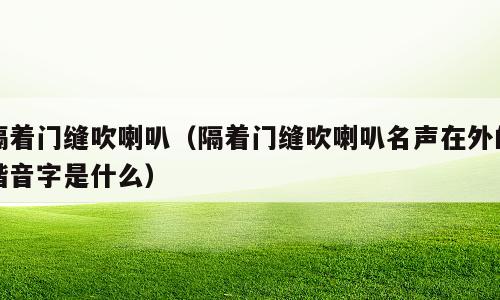 隔着门缝吹喇叭（隔着门缝吹喇叭名声在外的谐音字是什么）