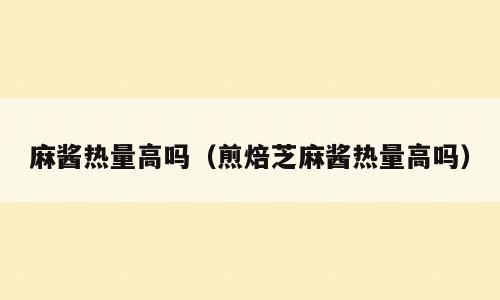 麻酱热量高吗（煎焙芝麻酱热量高吗）