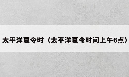 太平洋夏令时（太平洋夏令时间上午6点）