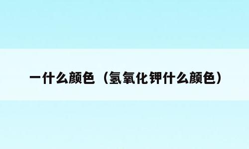 一什么颜色（氢氧化钾什么颜色）