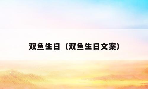 双鱼生日（双鱼生日文案）