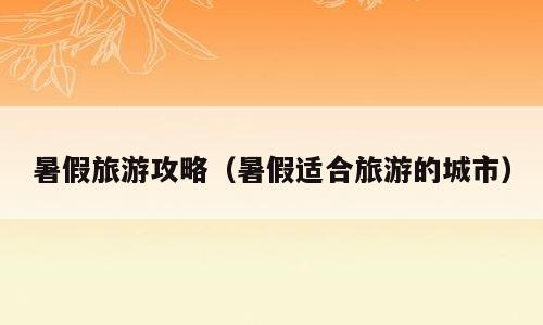 暑假旅游攻略（暑假适合旅游的城市）