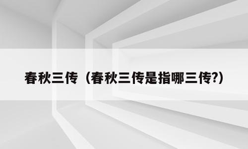 春秋三传（春秋三传是指哪三传?）