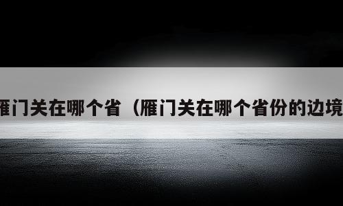 雁门关在哪个省（雁门关在哪个省份的边境）
