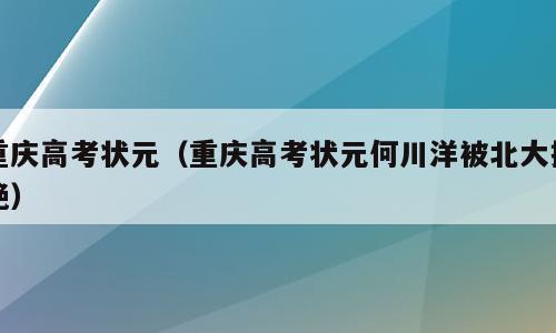 重庆高考状元（重庆高考状元何川洋被北大拒绝）