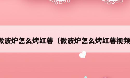 微波炉怎么烤红薯（微波炉怎么烤红薯视频）
