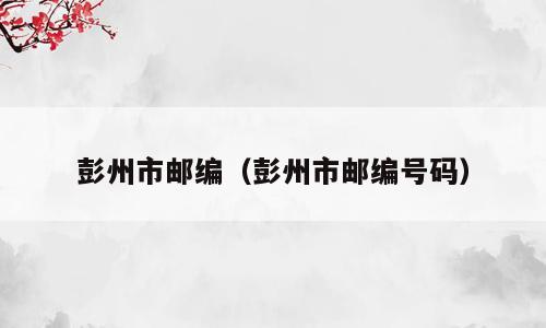 彭州市邮编（彭州市邮编号码）
