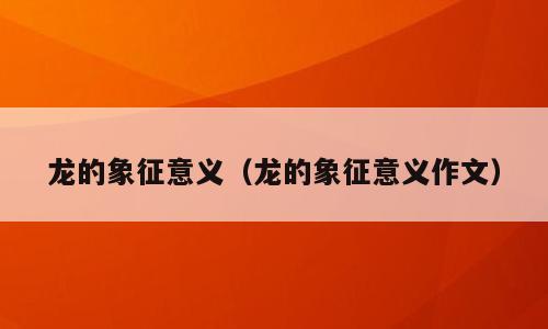 龙的象征意义（龙的象征意义作文）