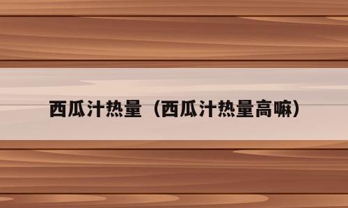 西瓜汁热量（西瓜汁热量高嘛）